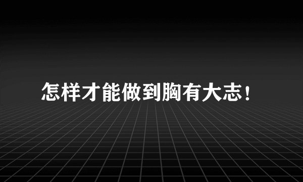 怎样才能做到胸有大志！