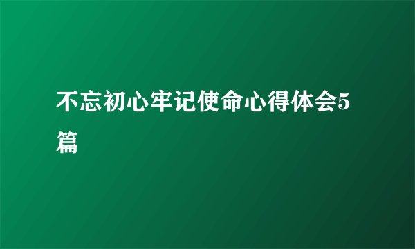 不忘初心牢记使命心得体会5篇