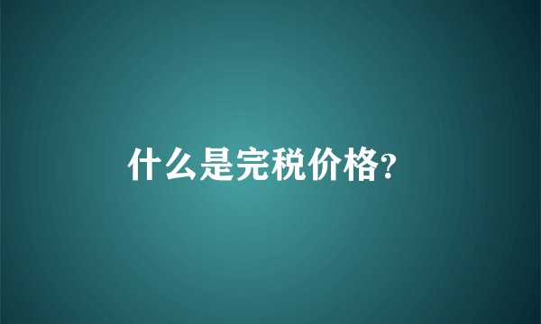 什么是完税价格？