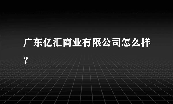 广东亿汇商业有限公司怎么样？