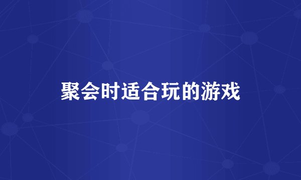 聚会时适合玩的游戏