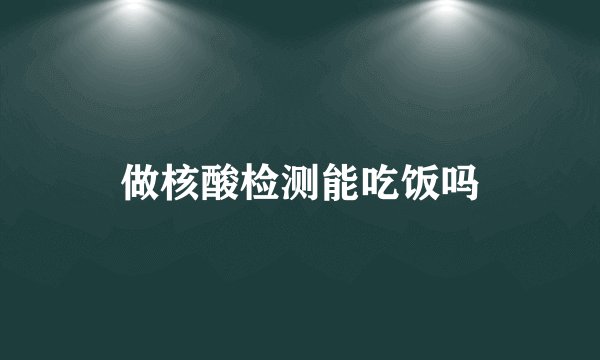 做核酸检测能吃饭吗