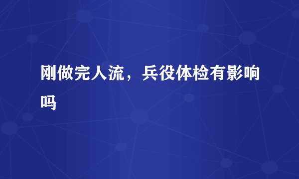 刚做完人流，兵役体检有影响吗