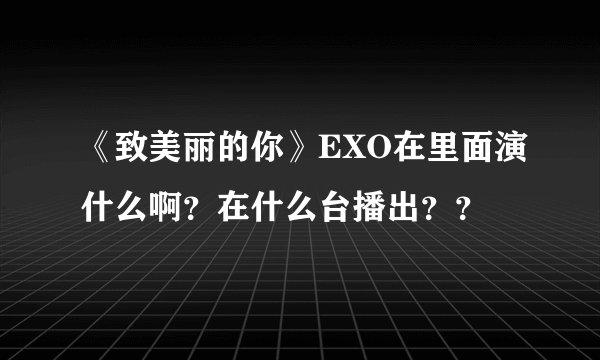 《致美丽的你》EXO在里面演什么啊？在什么台播出？？