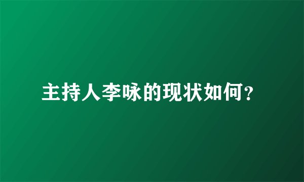 主持人李咏的现状如何？
