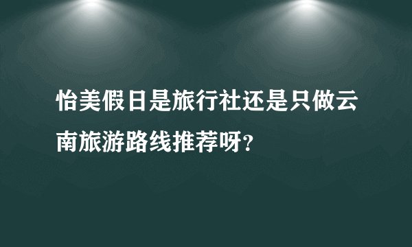怡美假日是旅行社还是只做云南旅游路线推荐呀？
