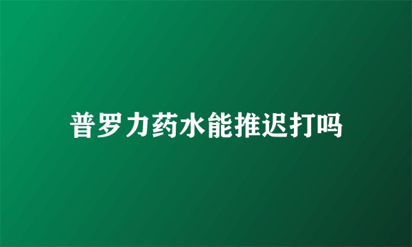 普罗力药水能推迟打吗