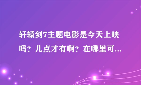轩辕剑7主题电影是今天上映吗？几点才有啊？在哪里可以看得到啊？