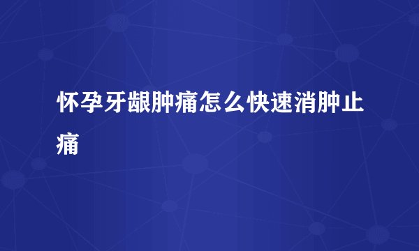 怀孕牙龈肿痛怎么快速消肿止痛