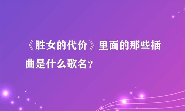 《胜女的代价》里面的那些插曲是什么歌名？