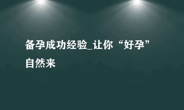 备孕成功经验_让你“好孕”自然来