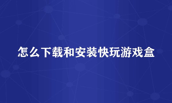怎么下载和安装快玩游戏盒