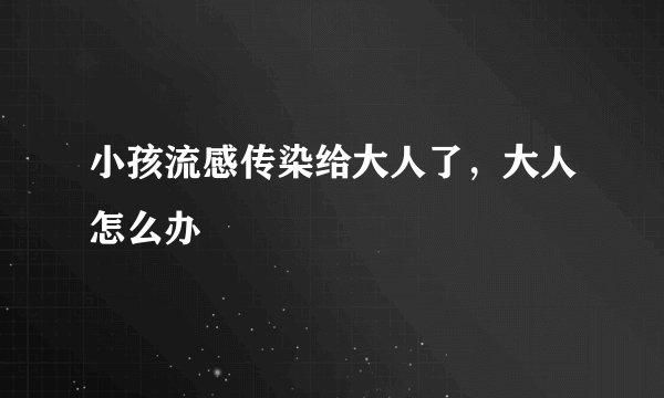 小孩流感传染给大人了，大人怎么办