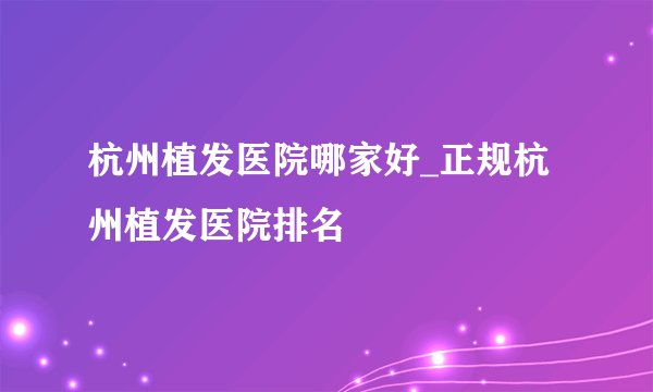 杭州植发医院哪家好_正规杭州植发医院排名