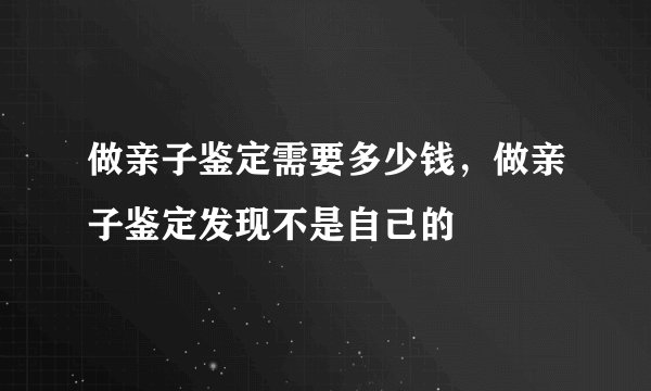 做亲子鉴定需要多少钱，做亲子鉴定发现不是自己的