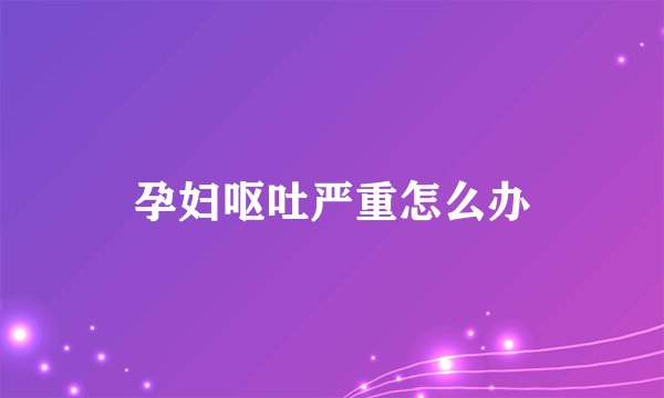 孕妇呕吐严重怎么办