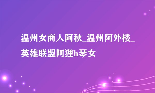 温州女商人阿秋_温州阿外楼_英雄联盟阿狸h琴女