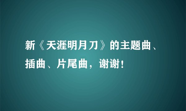 新《天涯明月刀》的主题曲、插曲、片尾曲，谢谢！