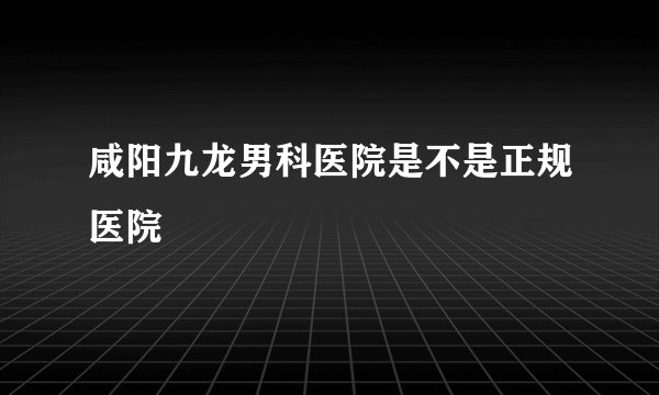 咸阳九龙男科医院是不是正规医院