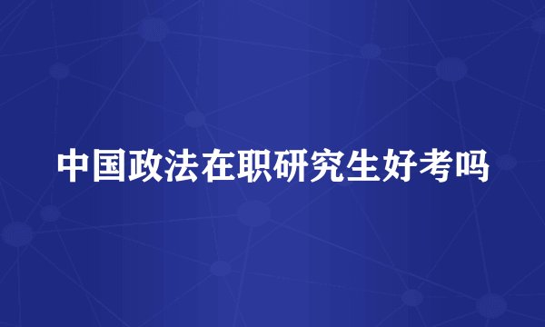 中国政法在职研究生好考吗