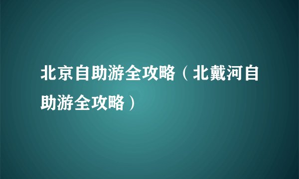 北京自助游全攻略（北戴河自助游全攻略）