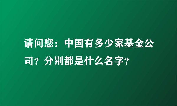 请问您:中国有多少家基金公司?分别都是什么名字?