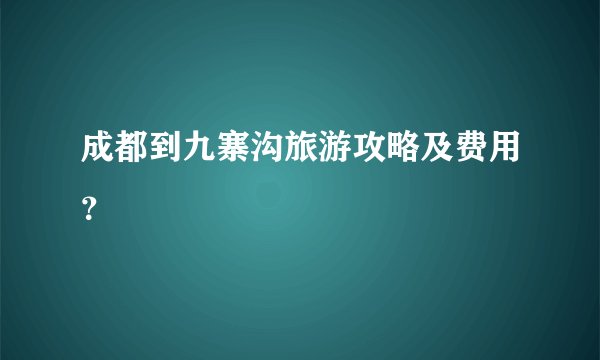 成都到九寨沟旅游攻略及费用？