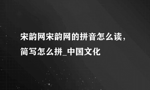 宋韵网宋韵网的拼音怎么读,简写怎么拼_中国文化