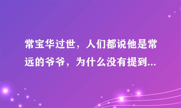 常宝华过世，人们都说他是常远的爷爷，为什么没有提到常远的父亲呢？