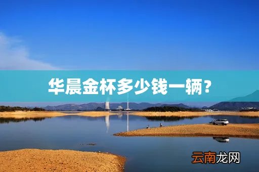 华晨金杯多少钱一辆？