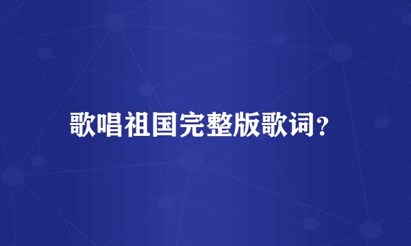 歌唱祖国完整版歌词？