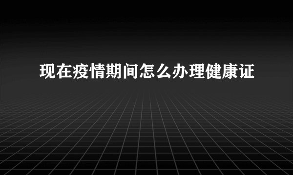 现在疫情期间怎么办理健康证
