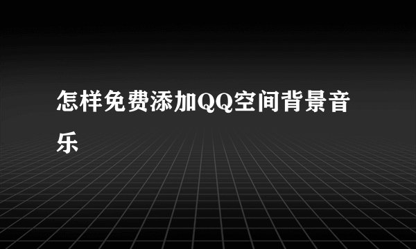 怎样免费添加QQ空间背景音乐