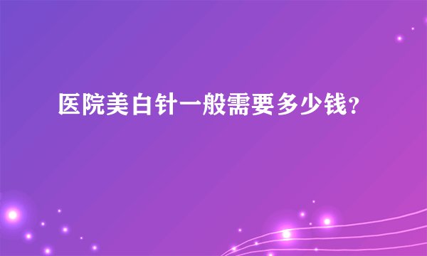 医院美白针一般需要多少钱？