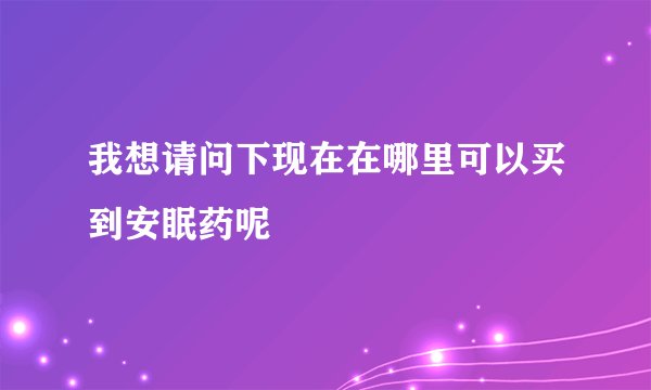 我想请问下现在在哪里可以买到安眠药呢