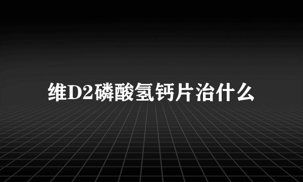 维D2磷酸氢钙片治什么