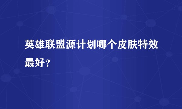英雄联盟源计划哪个皮肤特效最好?