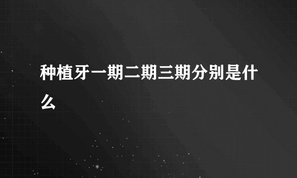 种植牙一期二期三期分别是什么