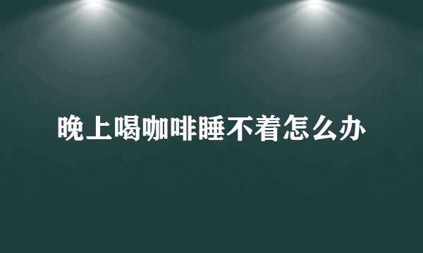 晚上喝咖啡睡不着怎么办