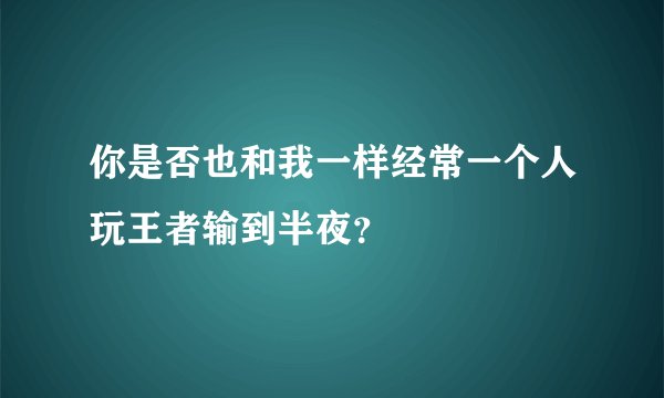 你是否也和我一样经常一个人玩王者输到半夜？