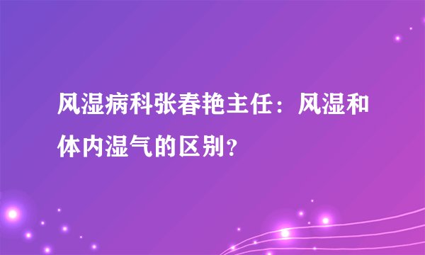 风湿病科张春艳主任：风湿和体内湿气的区别？