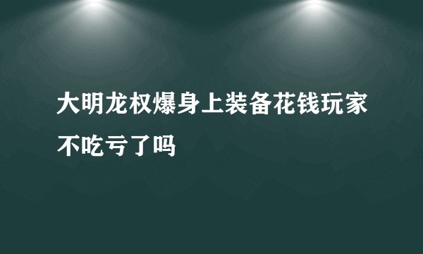 大明龙权爆身上装备花钱玩家不吃亏了吗