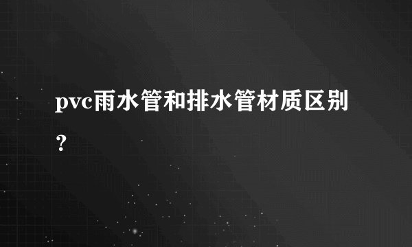pvc雨水管和排水管材质区别?