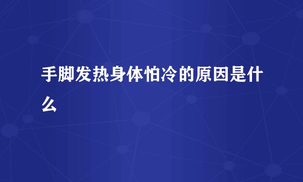 手脚发热身体怕冷的原因是什么