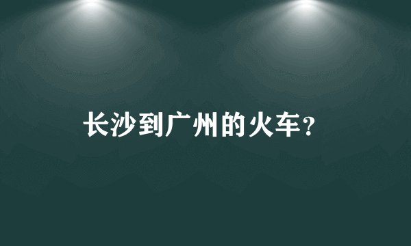 长沙到广州的火车？
