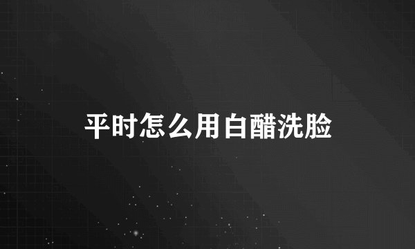 平时怎么用白醋洗脸