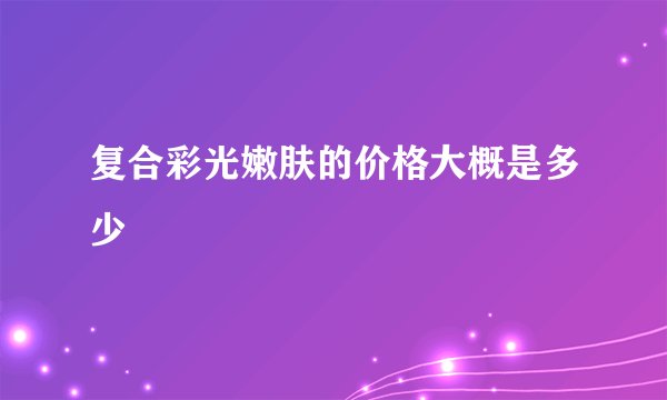 复合彩光嫩肤的价格大概是多少