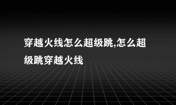穿越火线怎么超级跳,怎么超级跳穿越火线