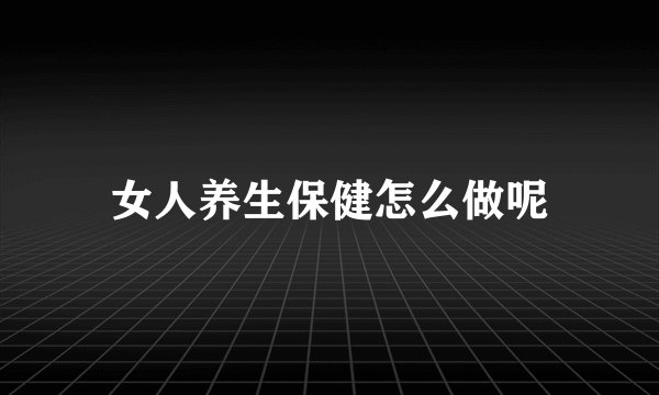 女人养生保健怎么做呢