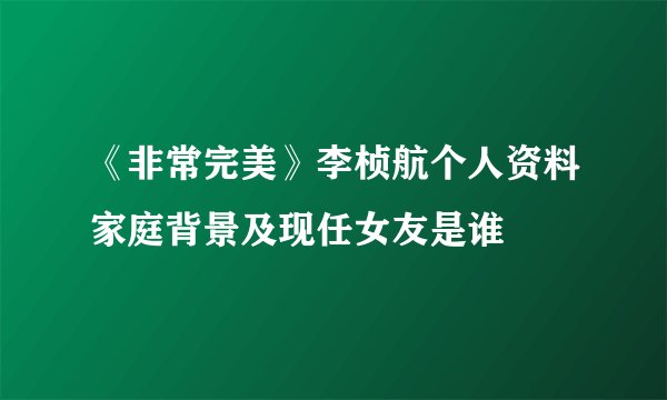 《非常完美》李桢航个人资料家庭背景及现任女友是谁